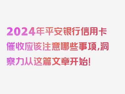 2024年平安银行信用卡催收应该注意哪些事项，洞察力从这篇文章开始！