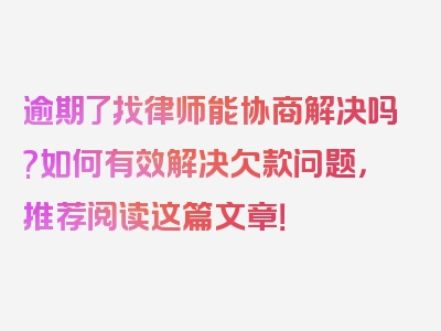 逾期了找律师能协商解决吗?如何有效解决欠款问题，推荐阅读这篇文章！