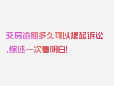 交房逾期多久可以提起诉讼，综述一次看明白！