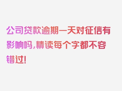 公司贷款逾期一天对征信有影响吗，精读每个字都不容错过！