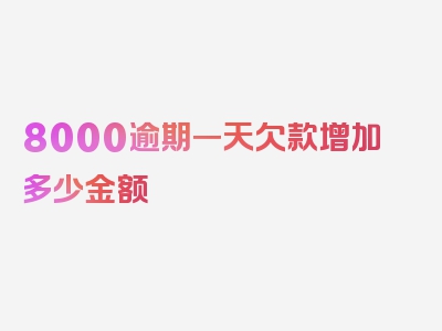 8000逾期一天欠款增加多少金额