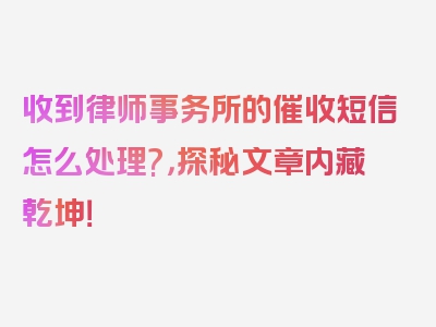 收到律师事务所的催收短信怎么处理?，探秘文章内藏乾坤！