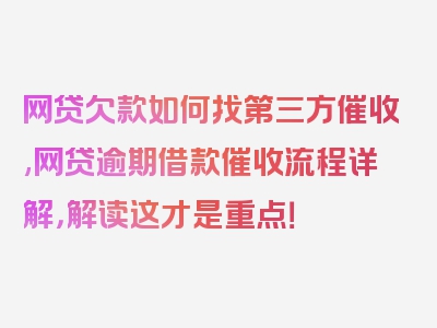 网贷欠款如何找第三方催收,网贷逾期借款催收流程详解，解读这才是重点！