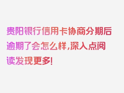 贵阳银行信用卡协商分期后逾期了会怎么样，深入点阅读发现更多！