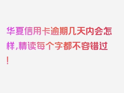 华夏信用卡逾期几天内会怎样，精读每个字都不容错过！