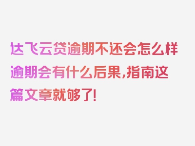 达飞云贷逾期不还会怎么样逾期会有什么后果，指南这篇文章就够了！