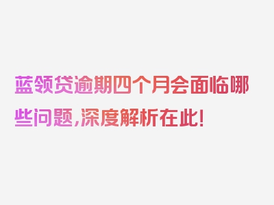 蓝领贷逾期四个月会面临哪些问题，深度解析在此！