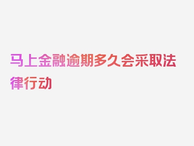 马上金融逾期多久会采取法律行动