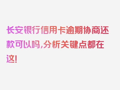 长安银行信用卡逾期协商还款可以吗，分析关键点都在这！