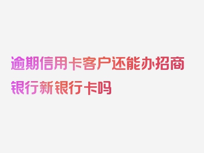 逾期信用卡客户还能办招商银行新银行卡吗