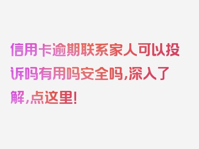 信用卡逾期联系家人可以投诉吗有用吗安全吗，深入了解，点这里！