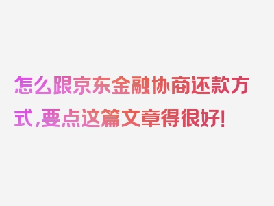 怎么跟京东金融协商还款方式，要点这篇文章得很好！