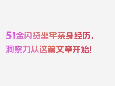 51金闪贷坐牢亲身经历，洞察力从这篇文章开始！