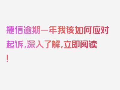 捷信逾期一年我该如何应对起诉，深入了解，立即阅读！