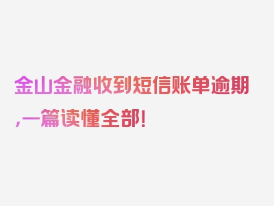 金山金融收到短信账单逾期，一篇读懂全部！