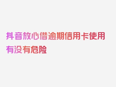 抖音放心借逾期信用卡使用有没有危险