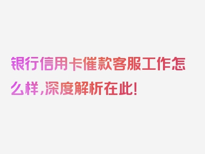 银行信用卡催款客服工作怎么样，深度解析在此！