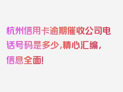 杭州信用卡逾期催收公司电话号码是多少，精心汇编，信息全面！