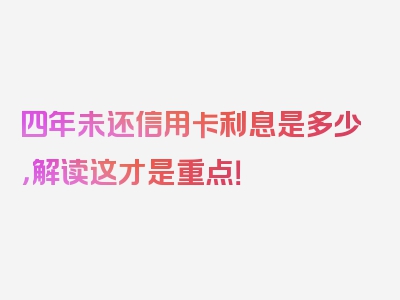 四年未还信用卡利息是多少，解读这才是重点！