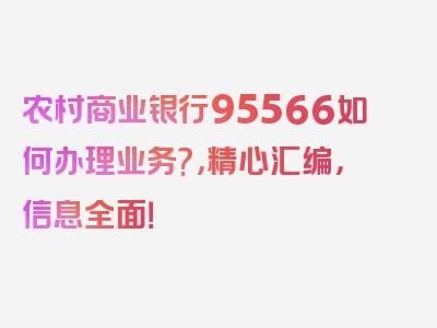 农村商业银行95566如何办理业务?，精心汇编，信息全面！