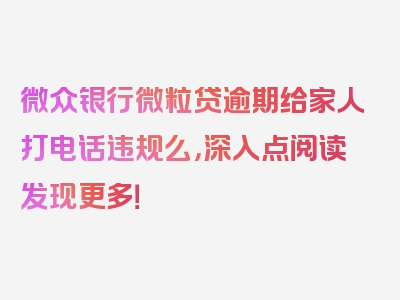 微众银行微粒贷逾期给家人打电话违规么，深入点阅读发现更多！