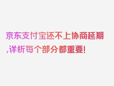 京东支付宝还不上协商延期，详析每个部分都重要！