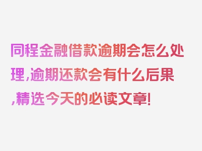 同程金融借款逾期会怎么处理,逾期还款会有什么后果，精选今天的必读文章！