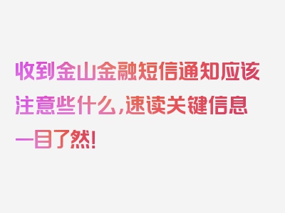 收到金山金融短信通知应该注意些什么，速读关键信息一目了然！