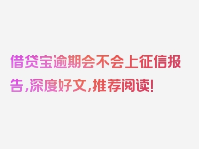 借贷宝逾期会不会上征信报告，深度好文，推荐阅读！