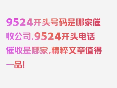 9524开头号码是哪家催收公司,9524开头电话催收是哪家，精粹文章值得一品！