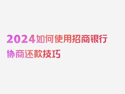 2024如何使用招商银行协商还款技巧