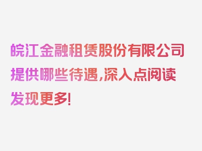 皖江金融租赁股份有限公司提供哪些待遇，深入点阅读发现更多！