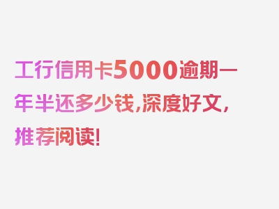 工行信用卡5000逾期一年半还多少钱，深度好文，推荐阅读！