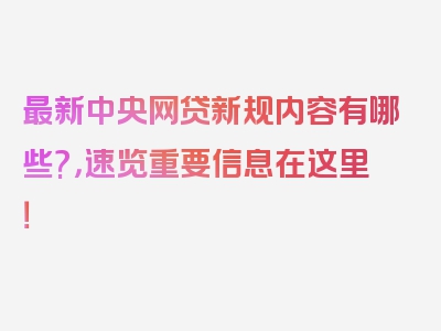 最新中央网贷新规内容有哪些?，速览重要信息在这里！