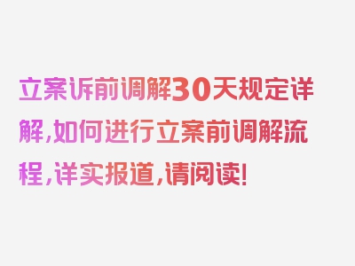 立案诉前调解30天规定详解,如何进行立案前调解流程，详实报道，请阅读！