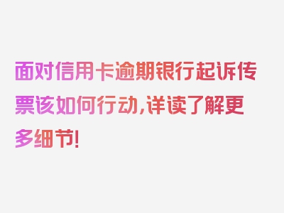 面对信用卡逾期银行起诉传票该如何行动，详读了解更多细节！