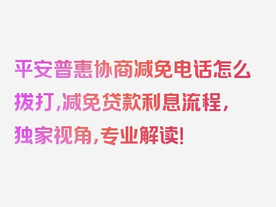 平安普惠协商减免电话怎么拨打,减免贷款利息流程，独家视角，专业解读！