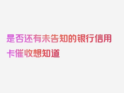 是否还有未告知的银行信用卡催收想知道