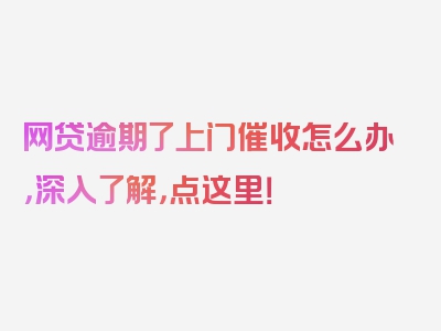 网贷逾期了上门催收怎么办，深入了解，点这里！