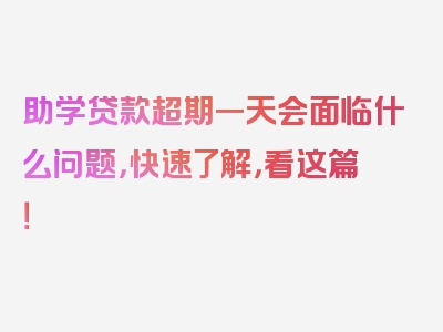 助学贷款超期一天会面临什么问题，快速了解，看这篇！