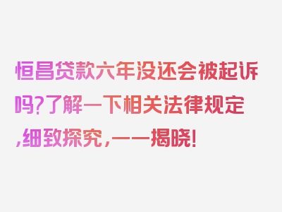 恒昌贷款六年没还会被起诉吗?了解一下相关法律规定，细致探究，一一揭晓！