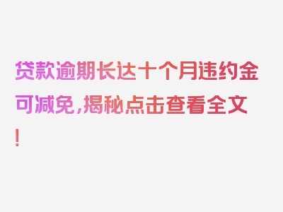 贷款逾期长达十个月违约金可减免，揭秘点击查看全文！