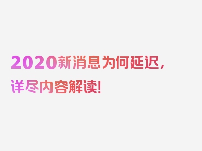 2020新消息为何延迟，详尽内容解读！