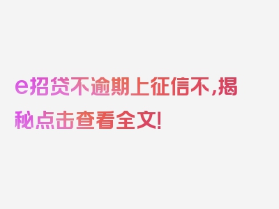 e招贷不逾期上征信不，揭秘点击查看全文！