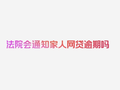 法院会通知家人网贷逾期吗