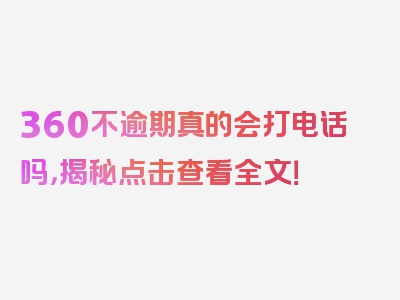 360不逾期真的会打电话吗，揭秘点击查看全文！