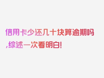 信用卡少还几十块算逾期吗，综述一次看明白！