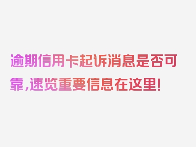 逾期信用卡起诉消息是否可靠，速览重要信息在这里！