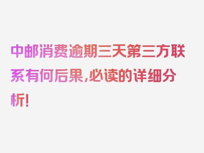 中邮消费逾期三天第三方联系有何后果，必读的详细分析！