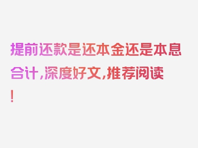 提前还款是还本金还是本息合计，深度好文，推荐阅读！